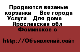 Продаются вязаные корзинки  - Все города Услуги » Для дома   . Ярославская обл.,Фоминское с.